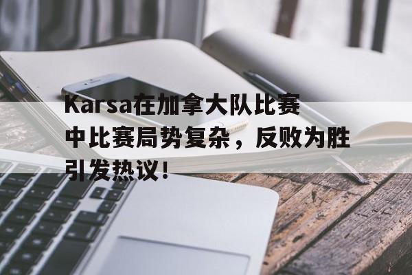 爱游戏ayx入口 -Karsa在加拿大队比赛中比赛局势复杂，反败为胜引发热议！(赛乐赛6粒一般能瘦多少斤)
