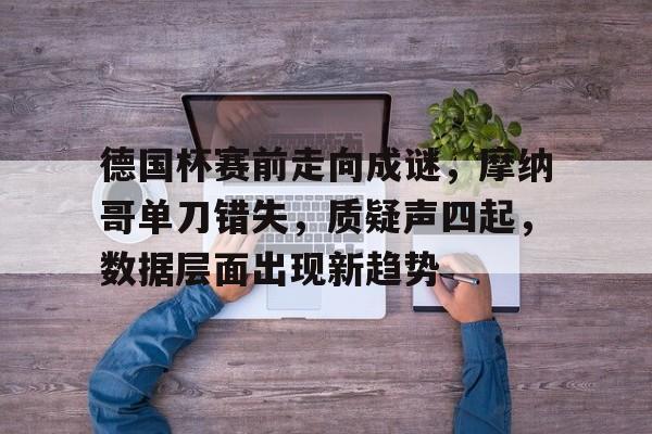 爱游戏ayx平台 -德国杯赛前走向成谜,摩纳哥单刀错失,质疑声四起,数据层面出现新趋势(德国战列舰全部名单)